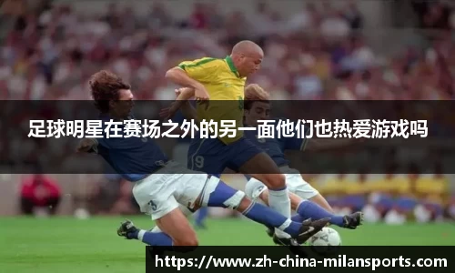 足球明星在赛场之外的另一面他们也热爱游戏吗